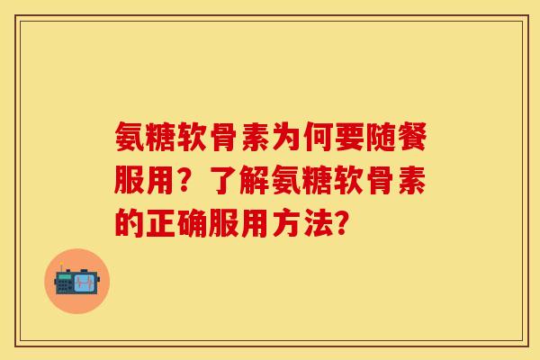 氨糖软骨素为何要随餐服用？了解氨糖软骨素的正确服用方法？-第1张图片-关节保镖