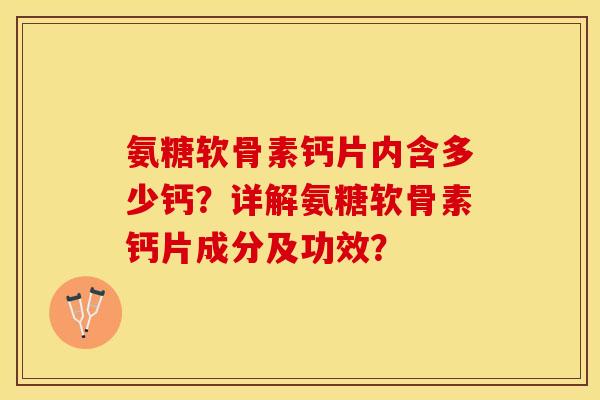 氨糖软骨素钙片内含多少钙？详解氨糖软骨素钙片成分及功效？-第1张图片-关节保镖