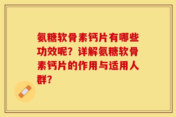 氨糖软骨素钙片有哪些功效呢？详解氨糖软骨素钙片的作用与适用人群？-第1张图片-关节保镖
