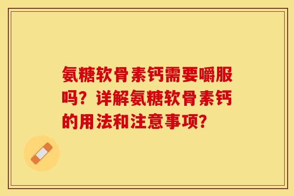 氨糖软骨素钙需要嚼服吗？详解氨糖软骨素钙的用法和注意事项？-第1张图片-关节保镖