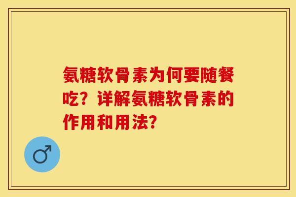 氨糖软骨素为何要随餐吃？详解氨糖软骨素的作用和用法？-第1张图片-关节保镖
