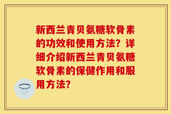 新西兰青贝氨糖软骨素的功效和使用方法？详细介绍新西兰青贝氨糖软骨素的保健作用和服用方法？-第1张图片-关节保镖