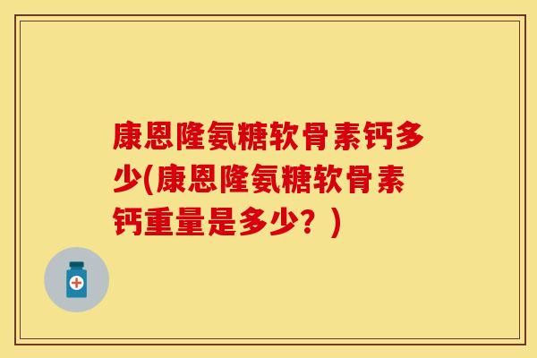 康恩隆氨糖软骨素钙多少(康恩隆氨糖软骨素钙重量是多少？)-第1张图片-关节保镖