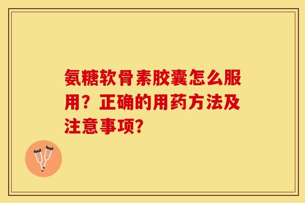 氨糖软骨素胶囊怎么服用？正确的用药方法及注意事项？