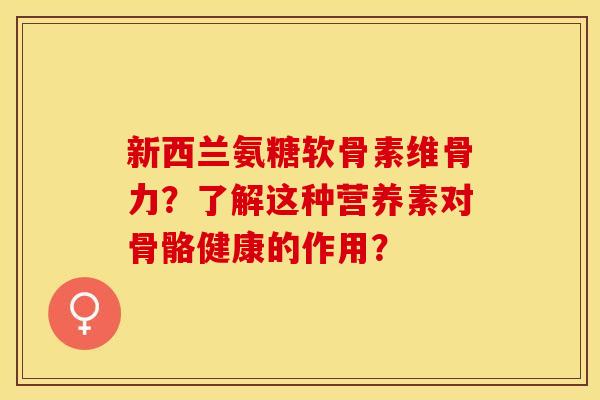 新西兰氨糖软骨素维骨力？了解这种营养素对骨骼健康的作用？-第1张图片-关节保镖