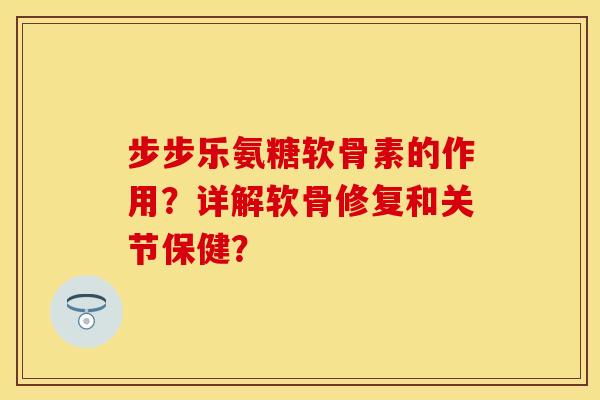 步步乐氨糖软骨素的作用？详解软骨修复和关节保健？-第1张图片-关节保镖