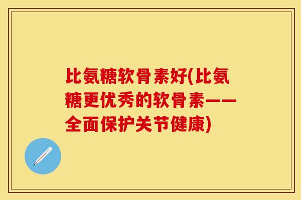 比氨糖软骨素好(比氨糖更优秀的软骨素——全面保护关节健康)-第1张图片-关节保镖