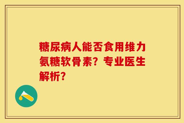 糖尿病人能否食用维力氨糖软骨素？专业医生解析？-第1张图片-关节保镖
