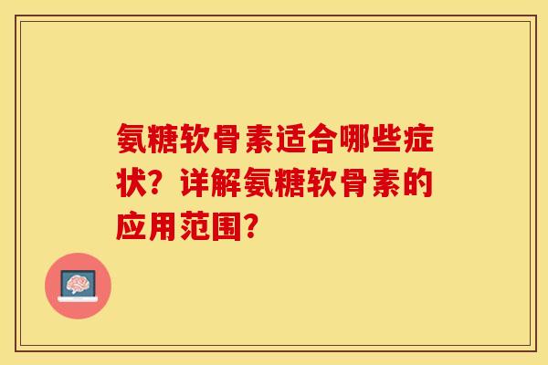 氨糖软骨素适合哪些症状？详解氨糖软骨素的应用范围？-第1张图片-关节保镖