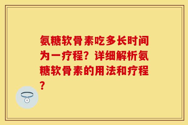 氨糖软骨素吃多长时间为一疗程？详细解析氨糖软骨素的用法和疗程？-第1张图片-关节保镖