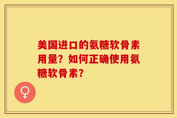 美国进口的氨糖软骨素用量？如何正确使用氨糖软骨素？-第1张图片-关节保镖