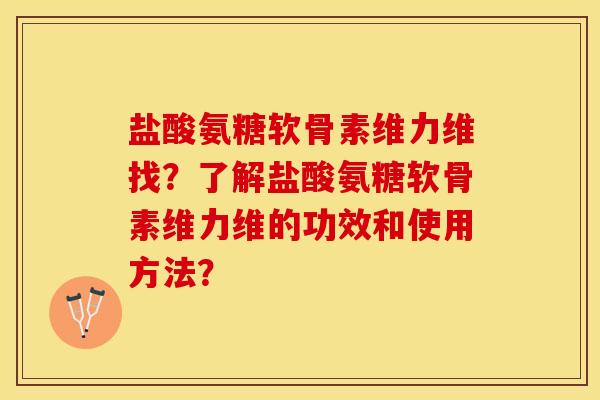 盐酸氨糖软骨素维力维找？了解盐酸氨糖软骨素维力维的功效和使用方法？-第1张图片-关节保镖