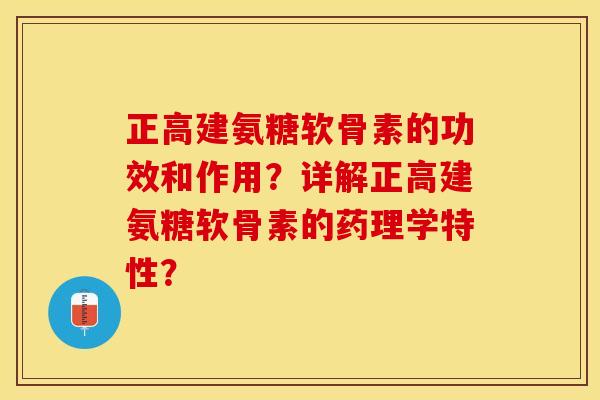 正高建氨糖软骨素的功效和作用？详解正高建氨糖软骨素的药理学特性？-第1张图片-关节保镖