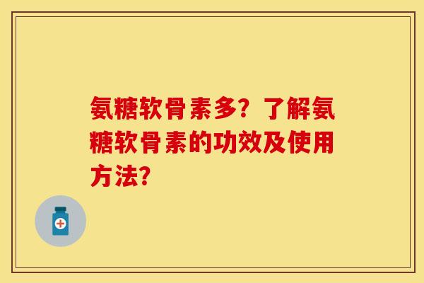 氨糖软骨素多？了解氨糖软骨素的功效及使用方法？-第1张图片-关节保镖