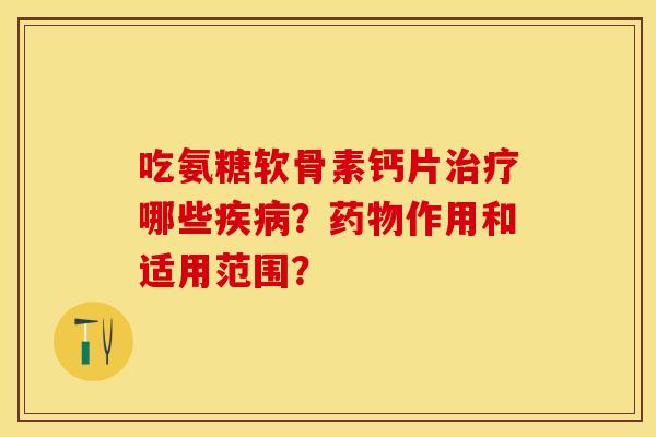 吃氨糖软骨素钙片治疗哪些疾病？药物作用和适用范围？-第1张图片-关节保镖
