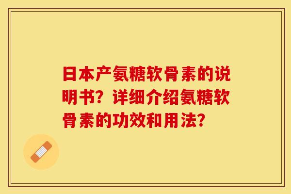 日本产氨糖软骨素的说明书？详细介绍氨糖软骨素的功效和用法？-第1张图片-关节保镖