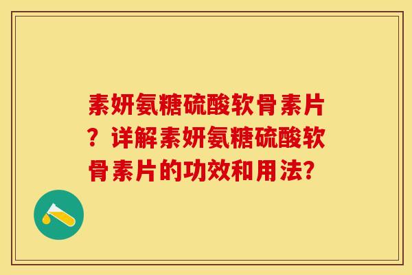 素妍氨糖硫酸软骨素片？详解素妍氨糖硫酸软骨素片的功效和用法？-第1张图片-关节保镖