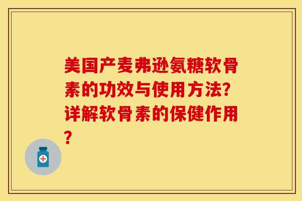 美国产麦弗逊氨糖软骨素的功效与使用方法？详解软骨素的保健作用？-第1张图片-关节保镖