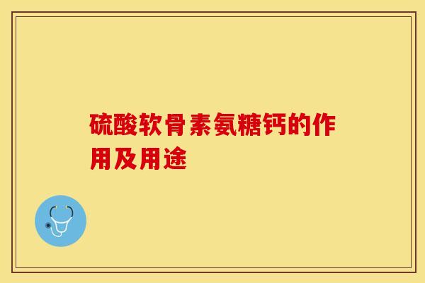 硫酸软骨素氨糖钙的作用及用途-第1张图片-关节保镖