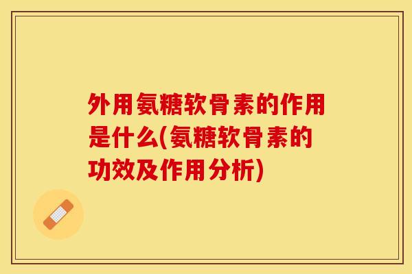 外用氨糖软骨素的作用是什么(氨糖软骨素的功效及作用分析)-第1张图片-关节保镖