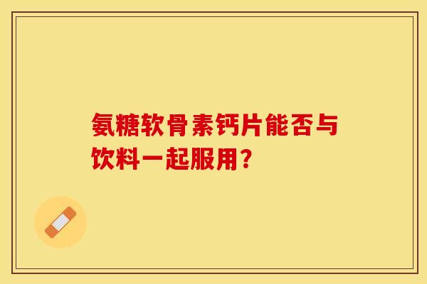 氨糖软骨素钙片能否与饮料一起服用？-第1张图片-关节保镖