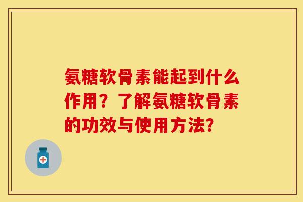 氨糖软骨素能起到什么作用？了解氨糖软骨素的功效与使用方法？-第1张图片-关节保镖