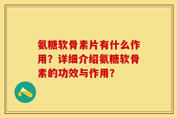 氨糖软骨素片有什么作用？详细介绍氨糖软骨素的功效与作用？-第1张图片-关节保镖