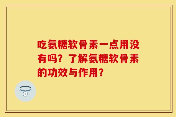 吃氨糖软骨素一点用没有吗？了解氨糖软骨素的功效与作用？-第1张图片-关节保镖