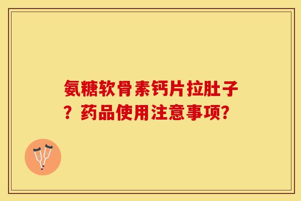 氨糖软骨素钙片拉肚子？药品使用注意事项？-第1张图片-关节保镖