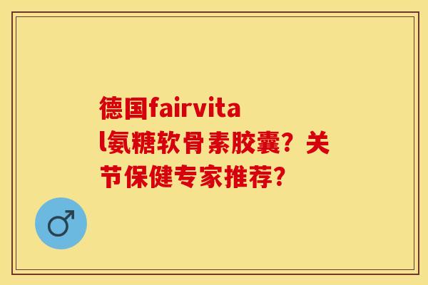 德国fairvital氨糖软骨素胶囊？关节保健专家推荐？-第1张图片-关节保镖