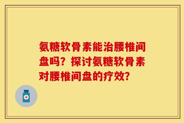氨糖软骨素能治腰椎间盘吗？探讨氨糖软骨素对腰椎间盘的疗效？-第1张图片-关节保镖