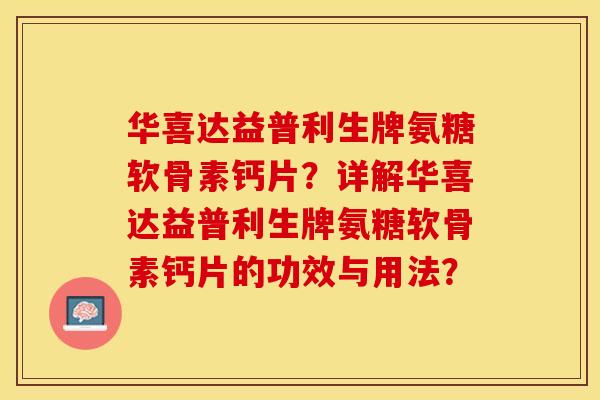 华喜达益普利生牌氨糖软骨素钙片？详解华喜达益普利生牌氨糖软骨素钙片的功效与用法？-第1张图片-关节保镖