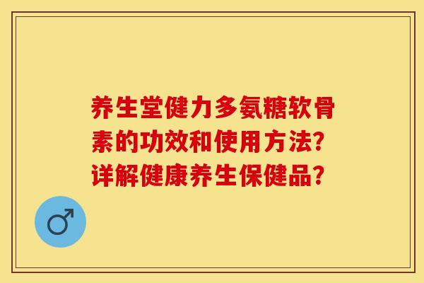 养生堂健力多氨糖软骨素的功效和使用方法？详解健康养生保健品？-第1张图片-关节保镖