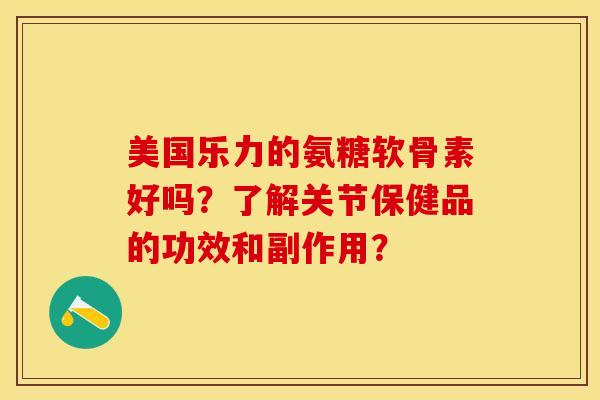美国乐力的氨糖软骨素好吗？了解关节保健品的功效和副作用？