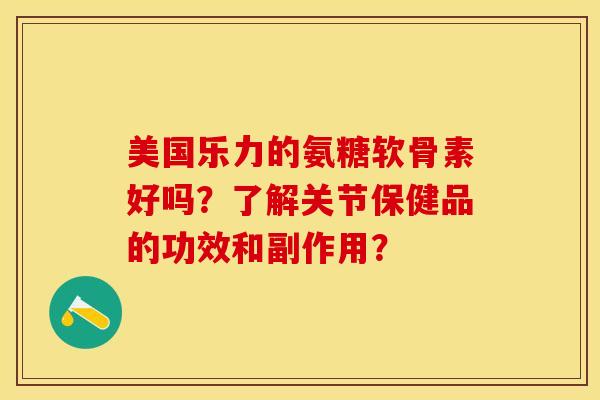 美国乐力的氨糖软骨素好吗？了解关节保健品的功效和副作用？-第1张图片-关节保镖