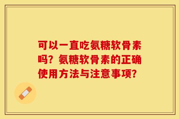 可以一直吃氨糖软骨素吗？氨糖软骨素的正确使用方法与注意事项？-第1张图片-关节保镖