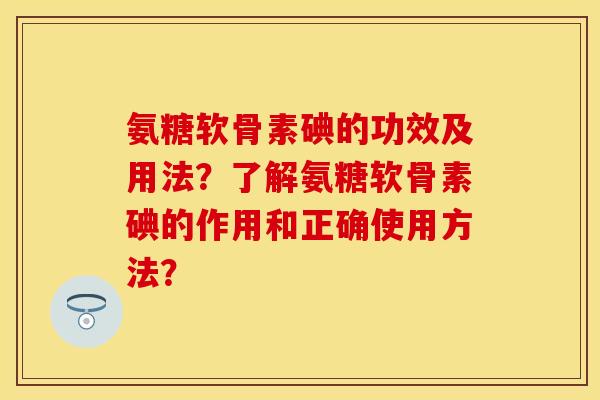 氨糖软骨素碘的功效及用法？了解氨糖软骨素碘的作用和正确使用方法？-第1张图片-关节保镖