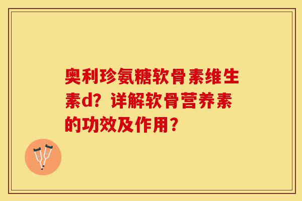奥利珍氨糖软骨素维生素d？详解软骨营养素的功效及作用？-第1张图片-关节保镖