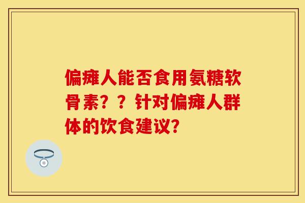 偏瘫人能否食用氨糖软骨素？？针对偏瘫人群体的饮食建议？-第1张图片-关节保镖