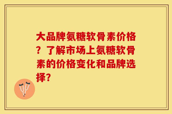 大品牌氨糖软骨素价格？了解市场上氨糖软骨素的价格变化和品牌选择？-第1张图片-关节保镖