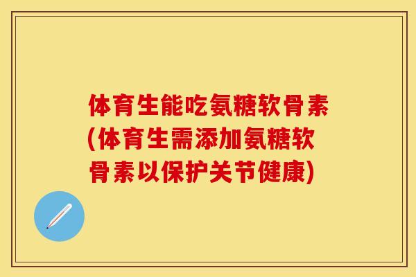 体育生能吃氨糖软骨素(体育生需添加氨糖软骨素以保护关节健康)-第1张图片-关节保镖
