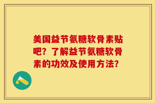 美国益节氨糖软骨素贴吧？了解益节氨糖软骨素的功效及使用方法？-第1张图片-关节保镖
