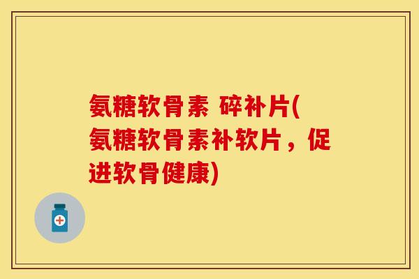 氨糖软骨素 碎补片(氨糖软骨素补软片，促进软骨健康)-第1张图片-关节保镖