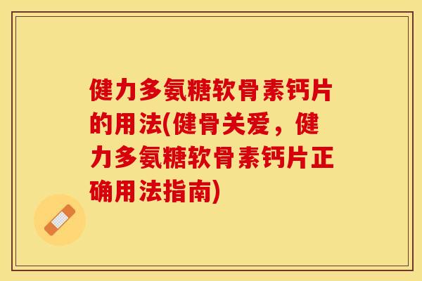 健力多氨糖软骨素钙片的用法(健骨关爱，健力多氨糖软骨素钙片正确用法指南)-第1张图片-关节保镖