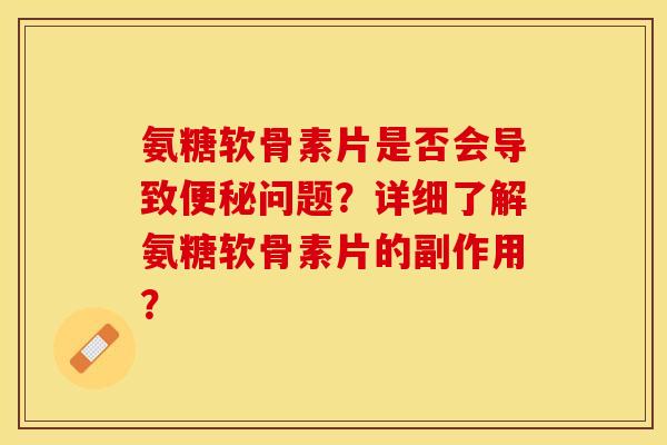 氨糖软骨素片是否会导致便秘问题？详细了解氨糖软骨素片的副作用？-第1张图片-关节保镖