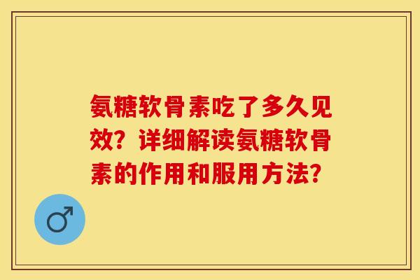 氨糖软骨素吃了多久见效？详细解读氨糖软骨素的作用和服用方法？-第1张图片-关节保镖