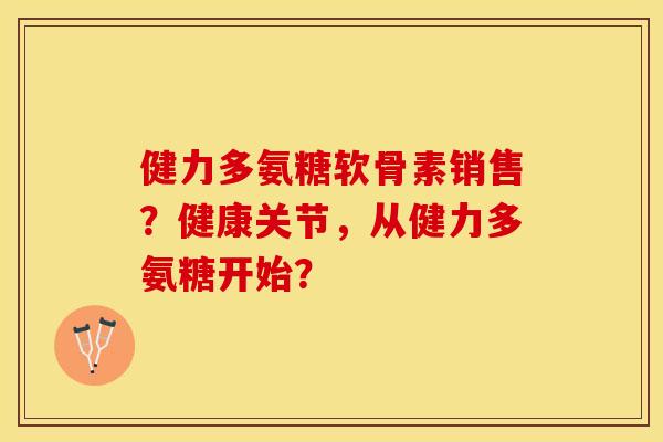 健力多氨糖软骨素销售？健康关节，从健力多氨糖开始？-第1张图片-关节保镖