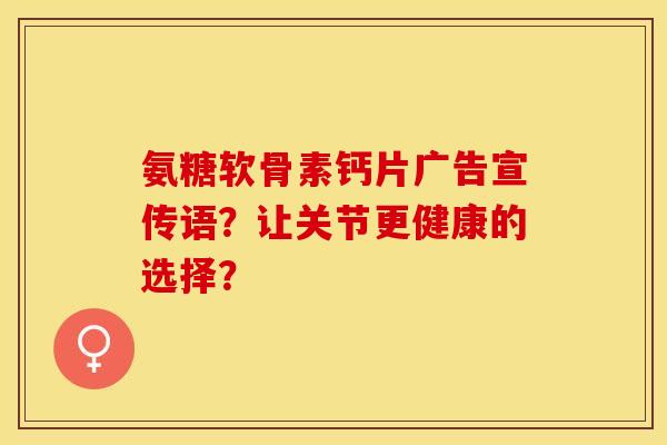 氨糖软骨素钙片广告宣传语？让关节更健康的选择？-第1张图片-关节保镖