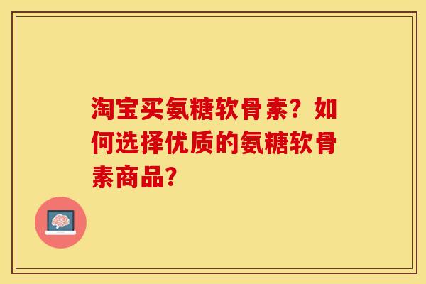 淘宝买氨糖软骨素？如何选择优质的氨糖软骨素商品？-第1张图片-关节保镖