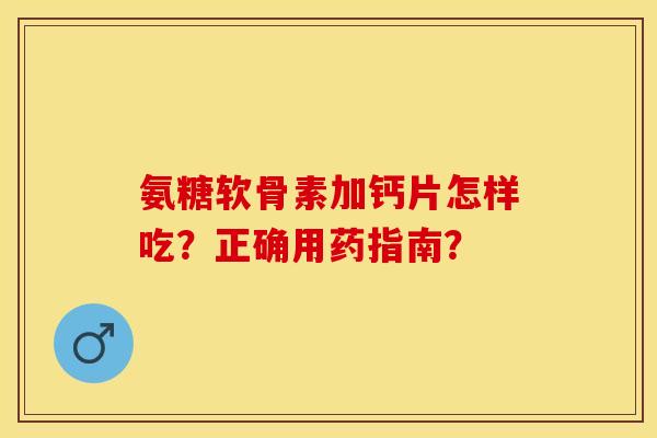 氨糖软骨素加钙片怎样吃？正确用药指南？-第1张图片-关节保镖